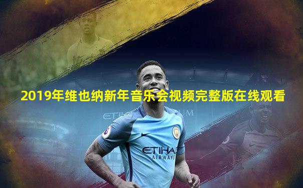 2019年维也纳新年音乐会视频完整版在线观看