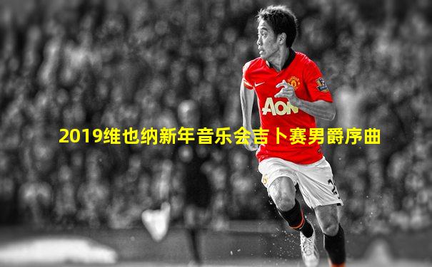 2019维也纳新年音乐会吉卜赛男爵序曲