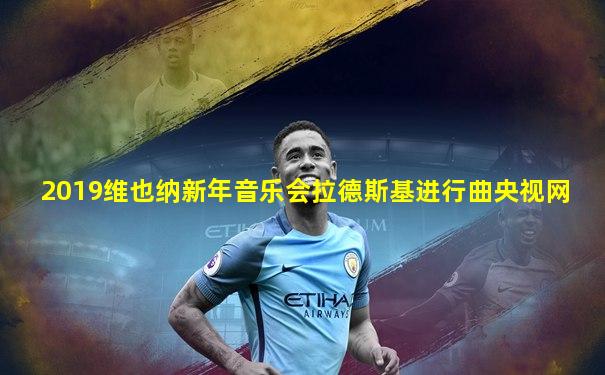 2019维也纳新年音乐会拉德斯基进行曲央视网