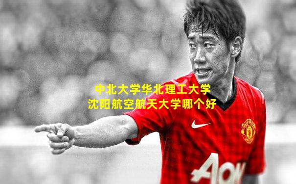 中北大学华北理工大学沈阳航空航天大学哪个好