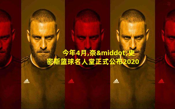 今年4月,奈·史密斯篮球名人堂正式公布2020年入