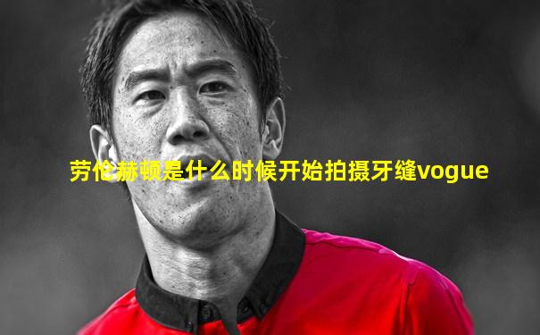 劳伦赫顿是什么时候开始拍摄牙缝vogue
