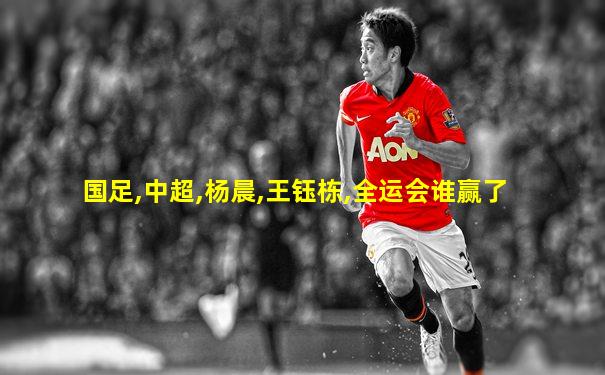 国足,中超,杨晨,王钰栋,全运会谁赢了