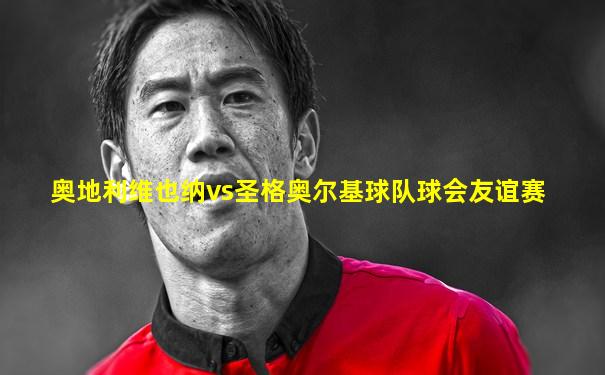 奥地利维也纳vs圣格奥尔基球队球会友谊赛