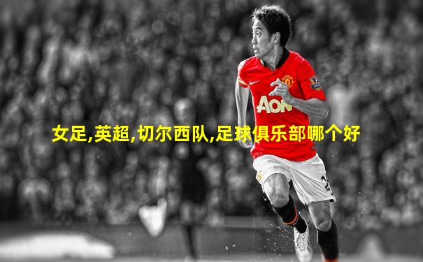 女足,英超,切尔西队,足球俱乐部哪个好