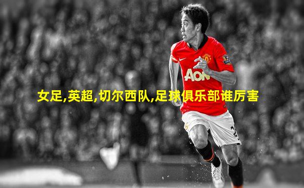 女足,英超,切尔西队,足球俱乐部谁厉害