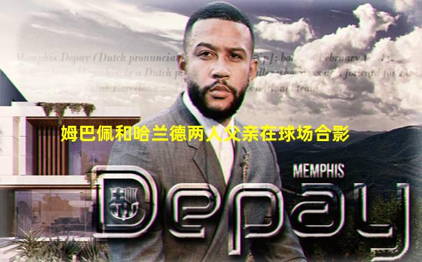 姆巴佩和哈兰德两人父亲在球场合影