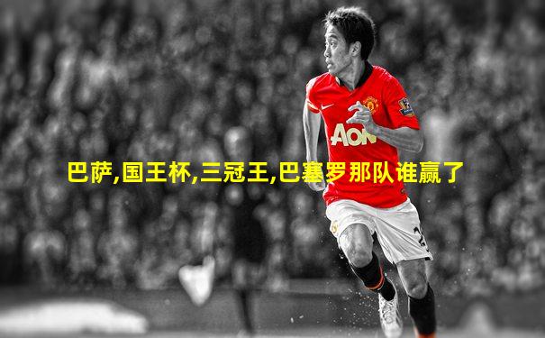 巴萨,国王杯,三冠王,巴塞罗那队谁赢了