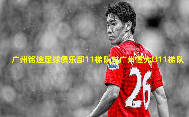 广州铭途足球俱乐部11梯队对广州恒大U11梯队