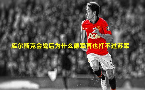 库尔斯克会战后为什么德军再也打不过苏军
