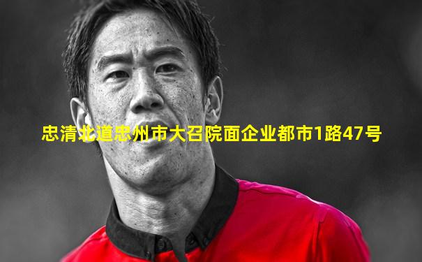 忠清北道忠州市大召院面企业都市1路47号