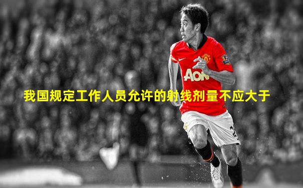 我国规定工作人员允许的射线剂量不应大于