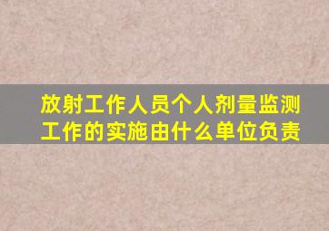 放射工作人员个人剂量监测工作的实施由什么单位负责