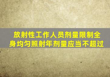 放射性工作人员剂量限制全身均匀照射年剂量应当不超过