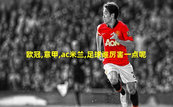 欧冠,意甲,ac米兰,足球谁厉害一点呢