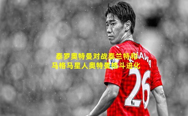泰罗奥特曼对战泰兰特和马格马星人奥特曼格斗进化
