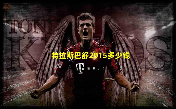 特拉斯巴舒2015多少钱