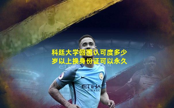 科廷大学回国认可度多少岁以上换身份证可以永久