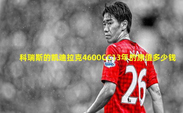 科瑞斯的凯迪拉克4600CC13年的原值多少钱