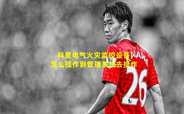 科莫电气火灾监控设备,怎么操作到管理系统去操作