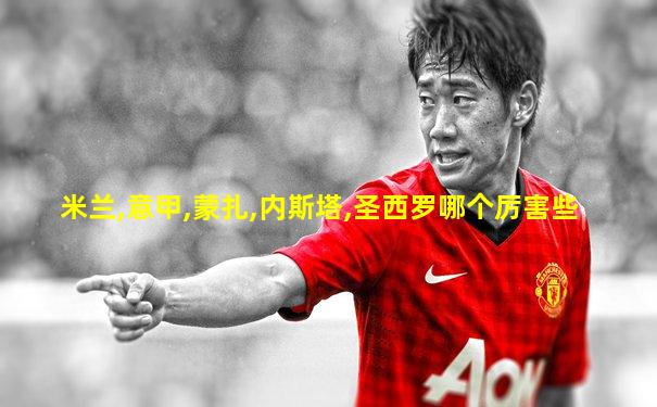 米兰,意甲,蒙扎,内斯塔,圣西罗哪个厉害些