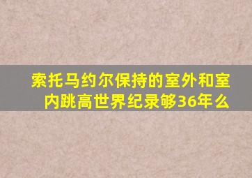 索托马约尔保持的室外和室内跳高世界纪录够36年么
