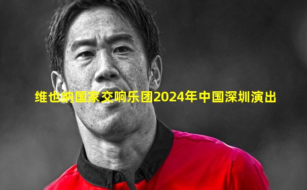 维也纳国家交响乐团2024年中国深圳演出