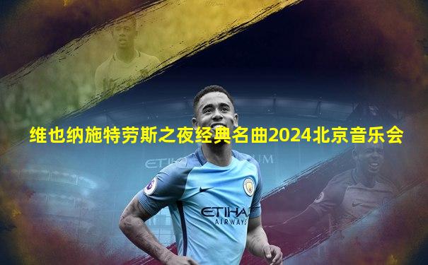 维也纳施特劳斯之夜经典名曲2024北京音乐会