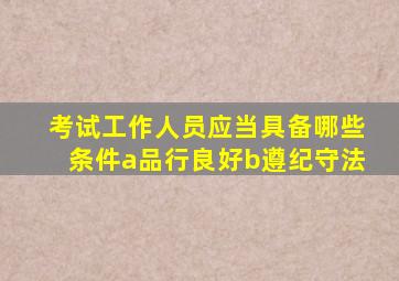 考试工作人员应当具备哪些条件a品行良好b遵纪守法