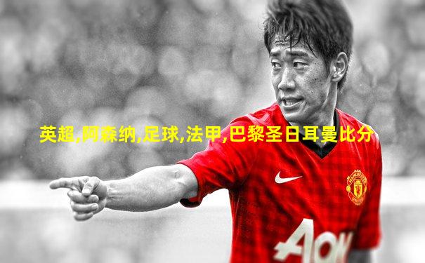 英超,阿森纳,足球,法甲,巴黎圣日耳曼比分
