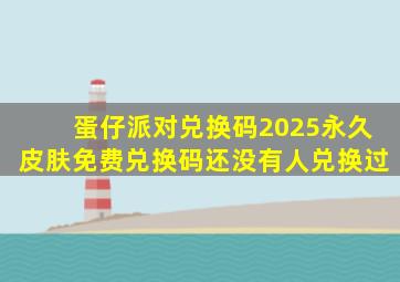蛋仔派对兑换码2025永久皮肤免费兑换码还没有人兑换过