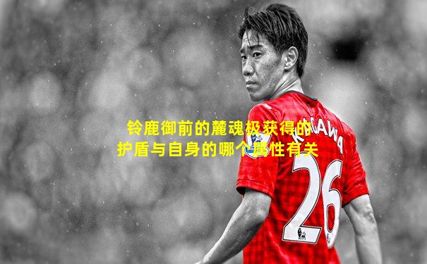 铃鹿御前的麓魂极获得的护盾与自身的哪个属性有关