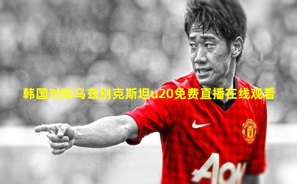 韩国对阵乌兹别克斯坦u20免费直播在线观看